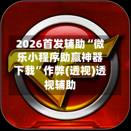 2026首发辅助“微乐小程序助赢神器下载”作弊(透视)透视辅助