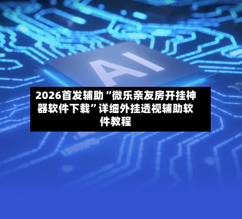 2026首发辅助“微乐亲友房开挂神器软件下载	”详细外挂透视辅助软件教程-第3张图片