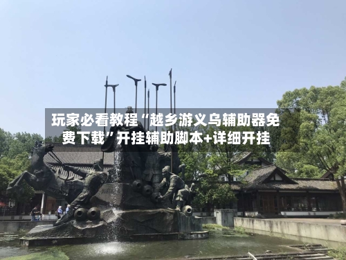 玩家必看教程“越乡游义乌辅助器免费下载”开挂辅助脚本+详细开挂