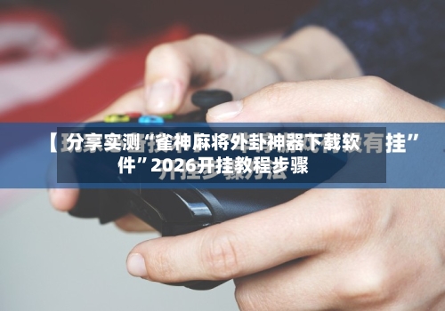 分享实测“雀神麻将外卦神器下载软件	”2026开挂教程步骤-第2张图片