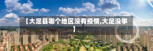 【大足县哪个地区没有疫情,大足没事】-第2张图片