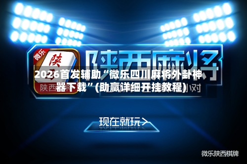 2026首发辅助“微乐四川麻将外卦神器下载”(助赢详细开挂教程)
