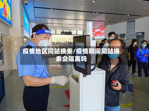 疫情地区同站换乘/疫情期间同站换乘会隔离吗