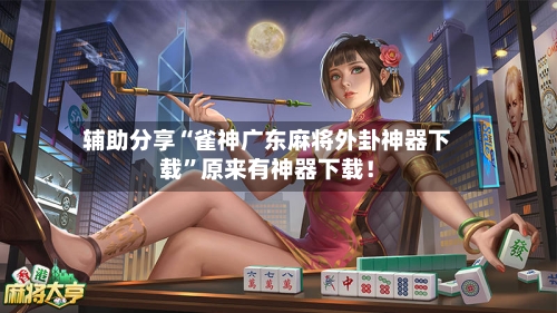 辅助分享“雀神广东麻将外卦神器下载”原来有神器下载！-第2张图片