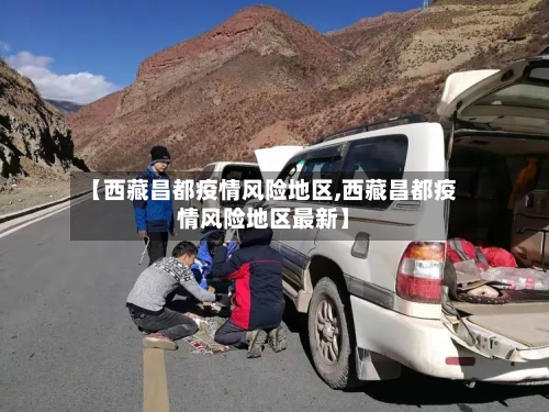 【西藏昌都疫情风险地区,西藏昌都疫情风险地区最新】-第2张图片