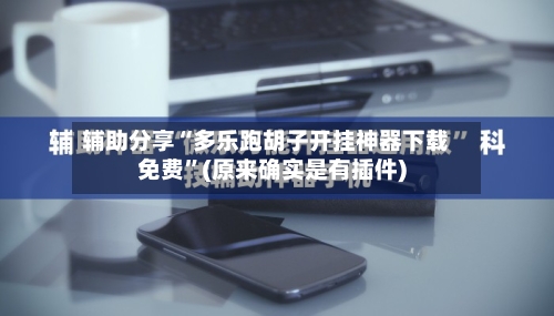 辅助分享“多乐跑胡子开挂神器下载免费”(原来确实是有插件)-第2张图片
