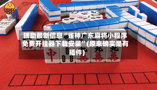 辅助最新信息“雀神广东麻将小程序免费开挂器下载安装”(原来确实是有插件)-第3张图片