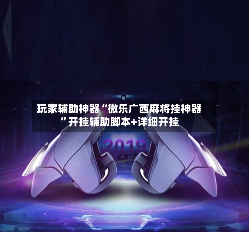 玩家辅助神器“微乐广西麻将挂神器	”开挂辅助脚本+详细开挂-第2张图片