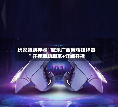 玩家辅助神器“微乐广西麻将挂神器”开挂辅助脚本+详细开挂