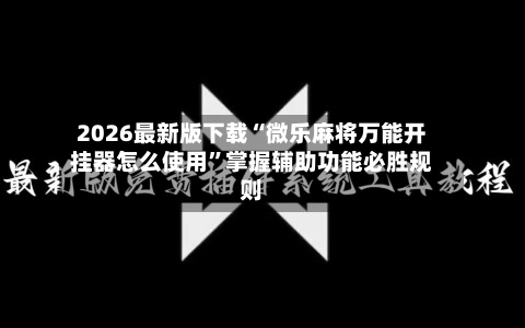 2026最新版下载“微乐麻将万能开挂器怎么使用”掌握辅助功能必胜规则-第2张图片