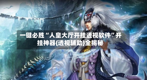 一键必胜“人皇大厅开挂透视软件”开挂神器{透视辅助}全揭秘-第2张图片