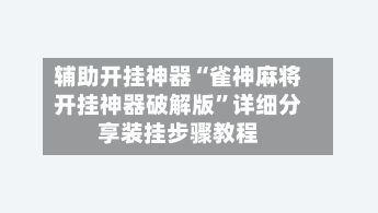 辅助开挂神器“雀神麻将开挂神器破解版”详细分享装挂步骤教程-第2张图片