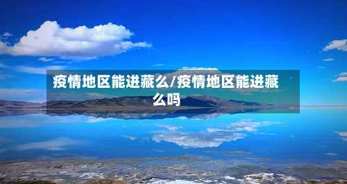 疫情地区能进藏么/疫情地区能进藏么吗-第2张图片