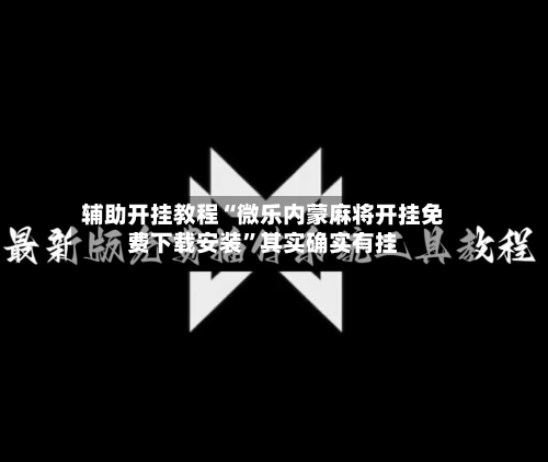 辅助开挂教程“微乐内蒙麻将开挂免费下载安装”其实确实有挂