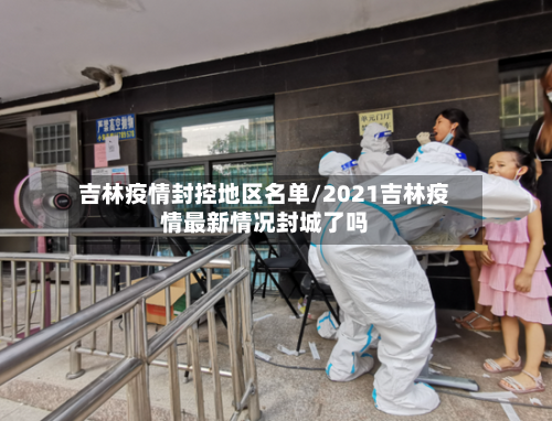 吉林疫情封控地区名单/2021吉林疫情最新情况封城了吗