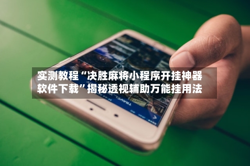 实测教程“决胜麻将小程序开挂神器软件下载”揭秘透视辅助万能挂用法