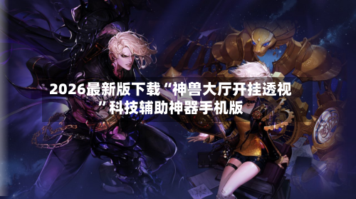 2026最新版下载“神兽大厅开挂透视	”科技辅助神器手机版-第2张图片