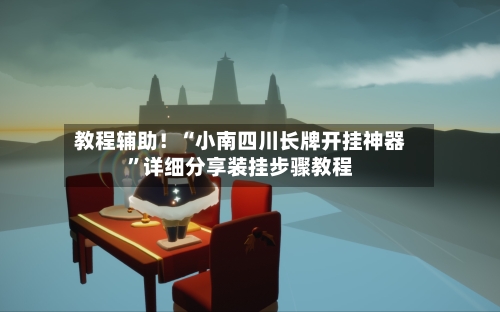 教程辅助！“小南四川长牌开挂神器”详细分享装挂步骤教程-第1张图片