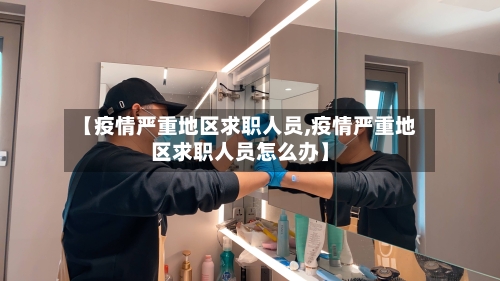 【疫情严重地区求职人员,疫情严重地区求职人员怎么办】