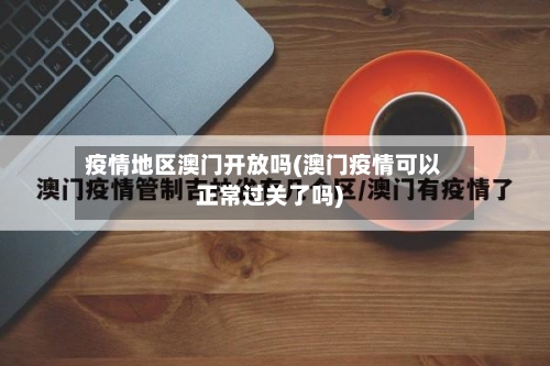 疫情地区澳门开放吗(澳门疫情可以正常过关了吗)