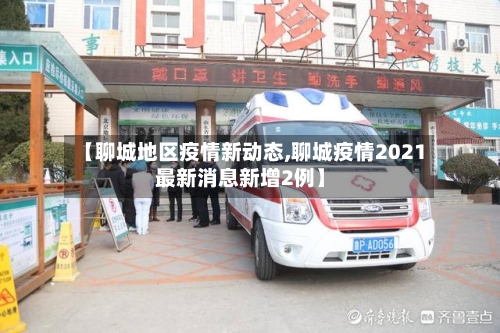 【聊城地区疫情新动态,聊城疫情2021最新消息新增2例】