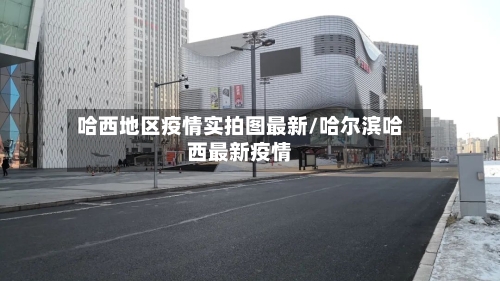 哈西地区疫情实拍图最新/哈尔滨哈西最新疫情-第2张图片