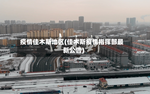 疫情佳木斯地区(佳木斯疫情指挥部最新公告)-第2张图片