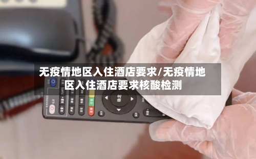 无疫情地区入住酒店要求/无疫情地区入住酒店要求核酸检测