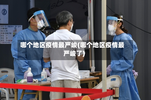 哪个地区疫情最严峻(哪个地区疫情最严峻了)-第2张图片