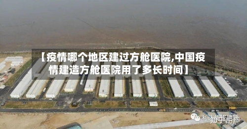 【疫情哪个地区建过方舱医院,中国疫情建造方舱医院用了多长时间】