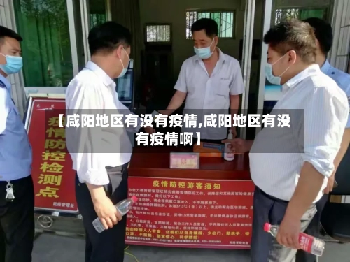 【咸阳地区有没有疫情,咸阳地区有没有疫情啊】