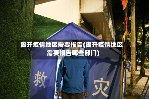 离开疫情地区需要报告(离开疫情地区需要报告哪些部门)-第2张图片