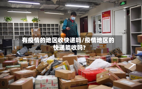 有疫情的地区收快递吗/疫情地区的快递能收吗?