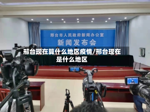 邢台现在算什么地区疫情/邢台现在是什么地区