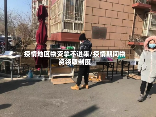 疫情地区物资拿不进来/疫情期间物资领取制度