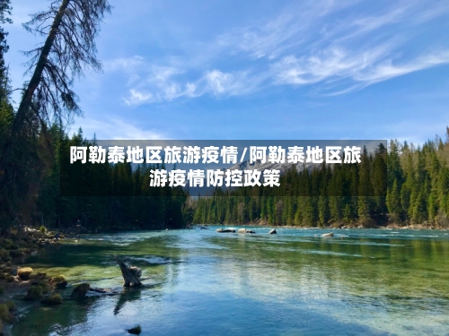 阿勒泰地区旅游疫情/阿勒泰地区旅游疫情防控政策