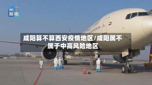 咸阳算不算西安疫情地区/咸阳属不属于中高风险地区