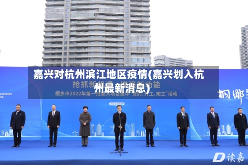 嘉兴对杭州滨江地区疫情(嘉兴划入杭州最新消息)-第3张图片