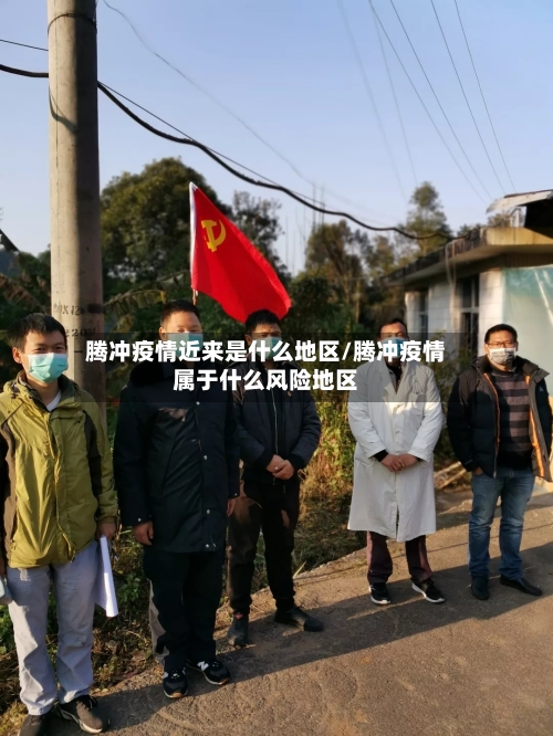 腾冲疫情近来是什么地区/腾冲疫情属于什么风险地区