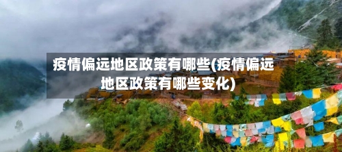 疫情偏远地区政策有哪些(疫情偏远地区政策有哪些变化)-第3张图片