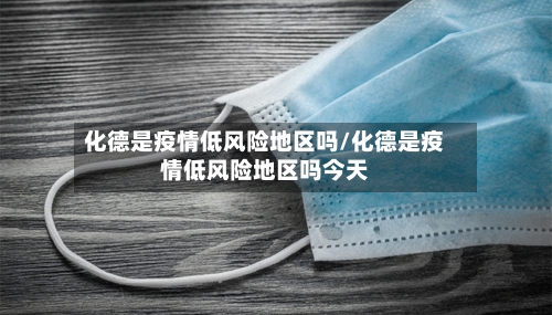 化德是疫情低风险地区吗/化德是疫情低风险地区吗今天