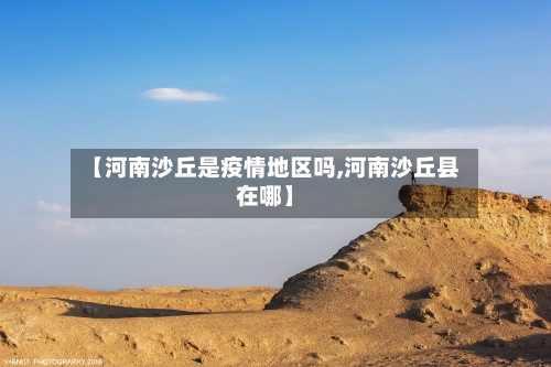 【河南沙丘是疫情地区吗,河南沙丘县在哪】