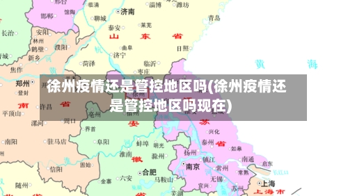 徐州疫情还是管控地区吗(徐州疫情还是管控地区吗现在)