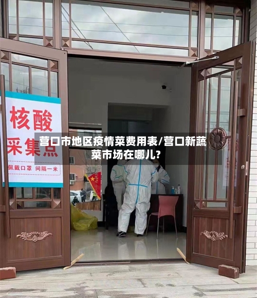 营口市地区疫情菜费用表/营口新蔬菜市场在哪儿?