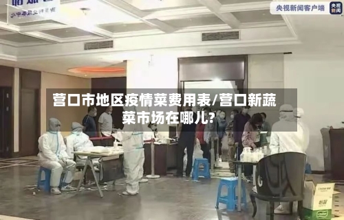营口市地区疫情菜费用表/营口新蔬菜市场在哪儿?-第2张图片