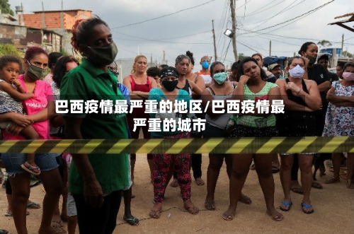 巴西疫情最严重的地区/巴西疫情最严重的城市