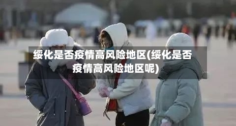 绥化是否疫情高风险地区(绥化是否疫情高风险地区呢)-第2张图片