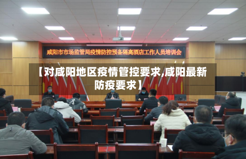 【对咸阳地区疫情管控要求,咸阳最新防疫要求】