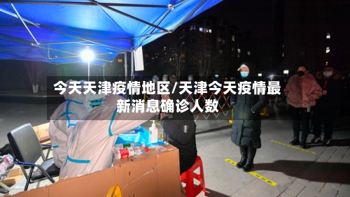 今天天津疫情地区/天津今天疫情最新消息确诊人数-第2张图片