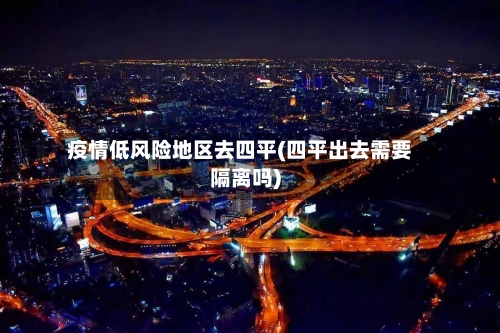 疫情低风险地区去四平(四平出去需要隔离吗)-第2张图片